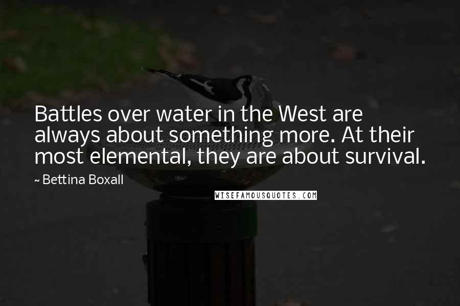 Bettina Boxall Quotes: Battles over water in the West are always about something more. At their most elemental, they are about survival.
