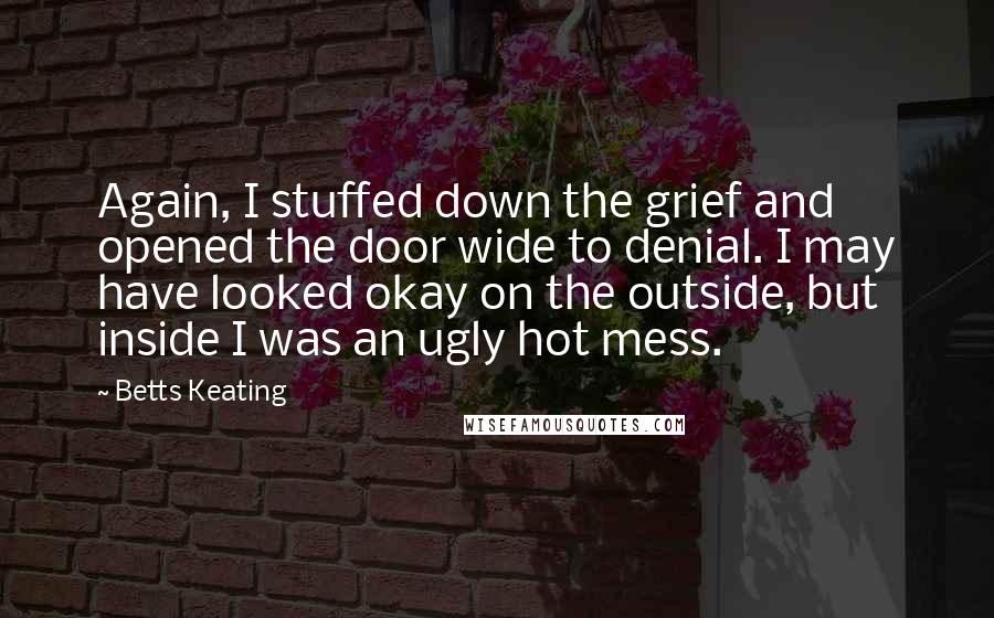 Betts Keating Quotes: Again, I stuffed down the grief and opened the door wide to denial. I may have looked okay on the outside, but inside I was an ugly hot mess.