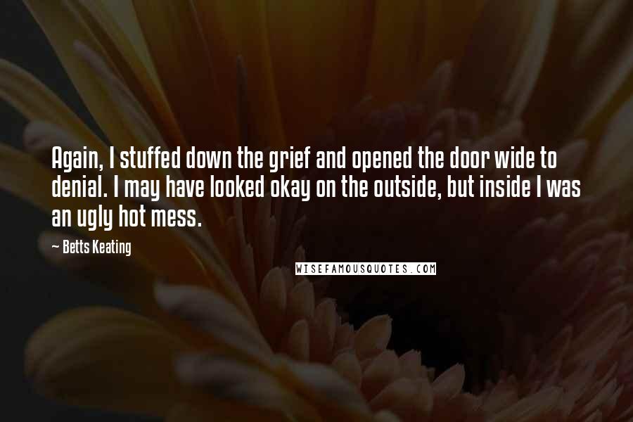 Betts Keating Quotes: Again, I stuffed down the grief and opened the door wide to denial. I may have looked okay on the outside, but inside I was an ugly hot mess.