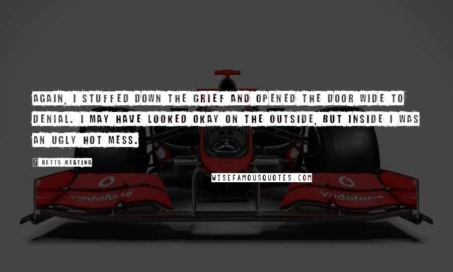 Betts Keating Quotes: Again, I stuffed down the grief and opened the door wide to denial. I may have looked okay on the outside, but inside I was an ugly hot mess.