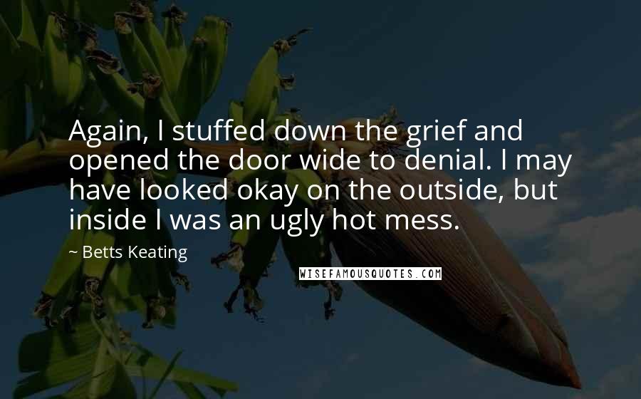 Betts Keating Quotes: Again, I stuffed down the grief and opened the door wide to denial. I may have looked okay on the outside, but inside I was an ugly hot mess.