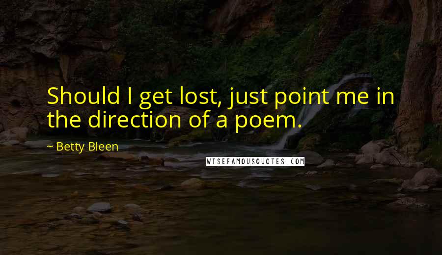Betty Bleen Quotes: Should I get lost, just point me in the direction of a poem.