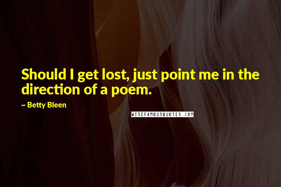 Betty Bleen Quotes: Should I get lost, just point me in the direction of a poem.