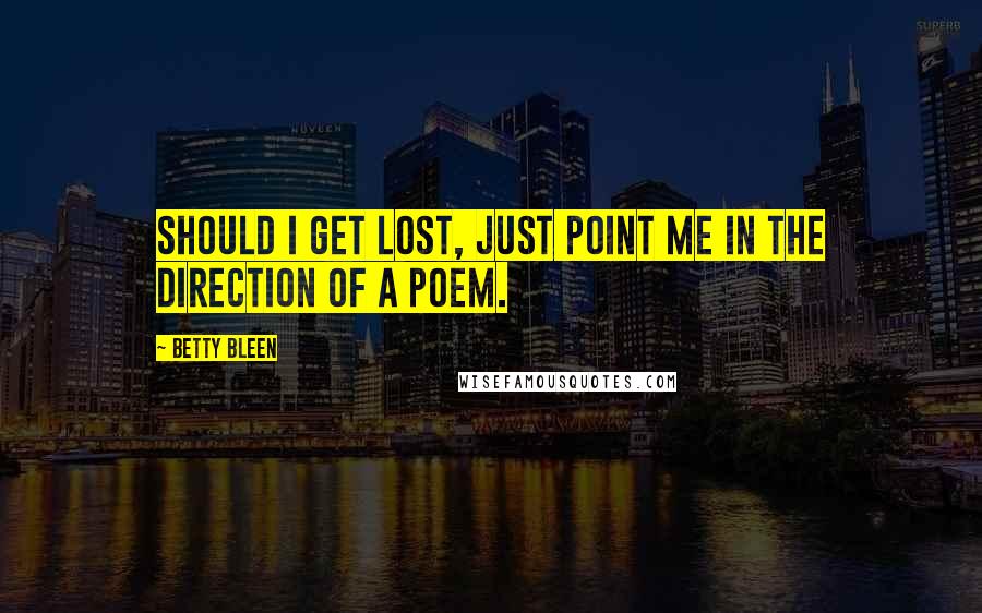 Betty Bleen Quotes: Should I get lost, just point me in the direction of a poem.