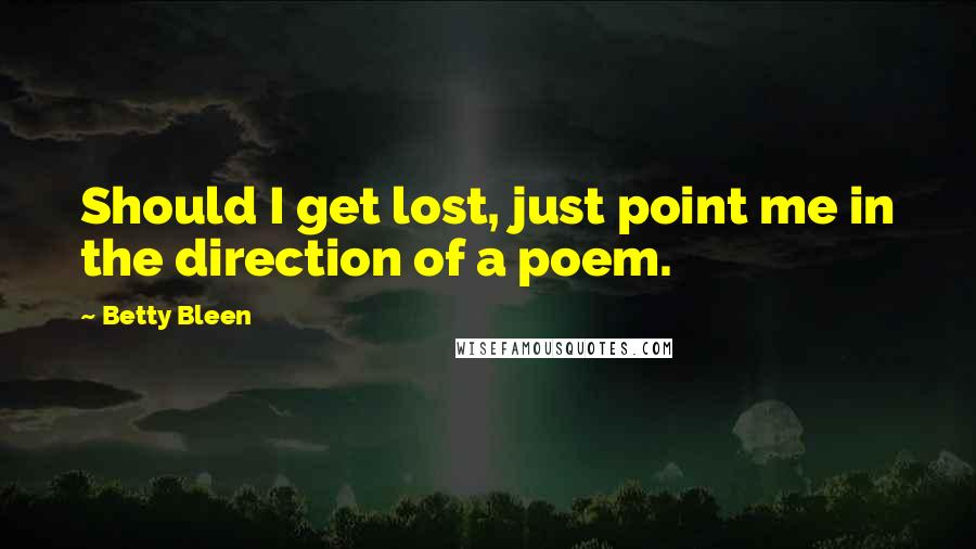 Betty Bleen Quotes: Should I get lost, just point me in the direction of a poem.