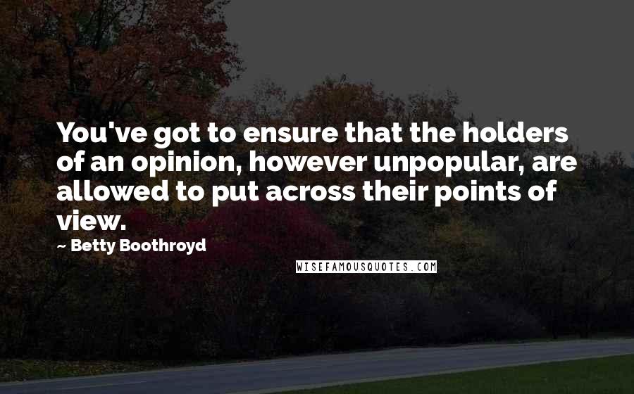 Betty Boothroyd Quotes: You've got to ensure that the holders of an opinion, however unpopular, are allowed to put across their points of view.