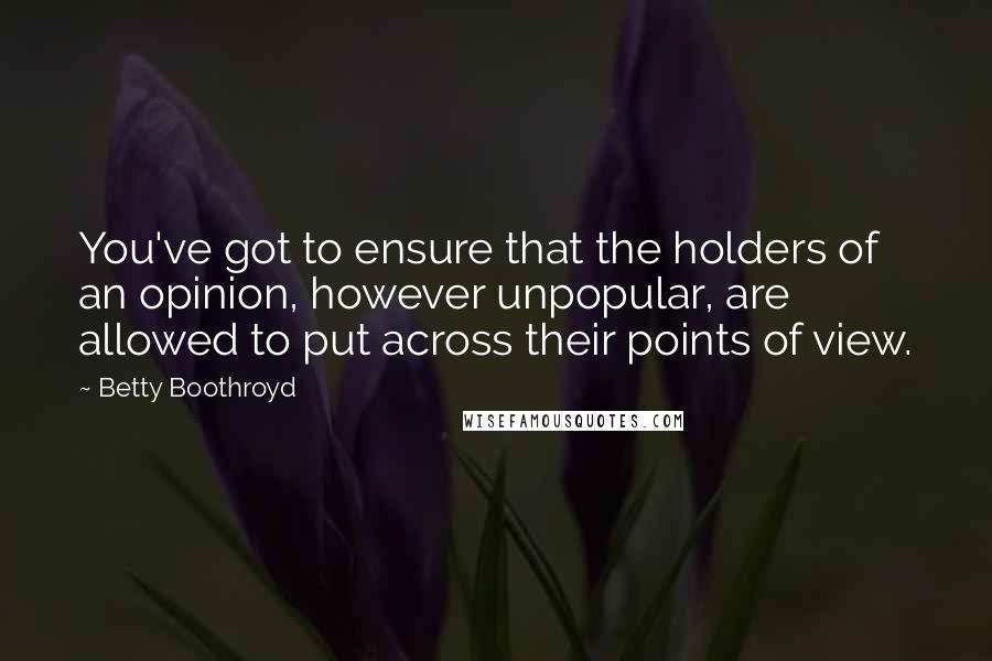 Betty Boothroyd Quotes: You've got to ensure that the holders of an opinion, however unpopular, are allowed to put across their points of view.