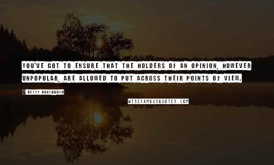 Betty Boothroyd Quotes: You've got to ensure that the holders of an opinion, however unpopular, are allowed to put across their points of view.