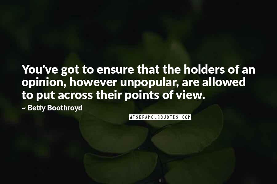 Betty Boothroyd Quotes: You've got to ensure that the holders of an opinion, however unpopular, are allowed to put across their points of view.