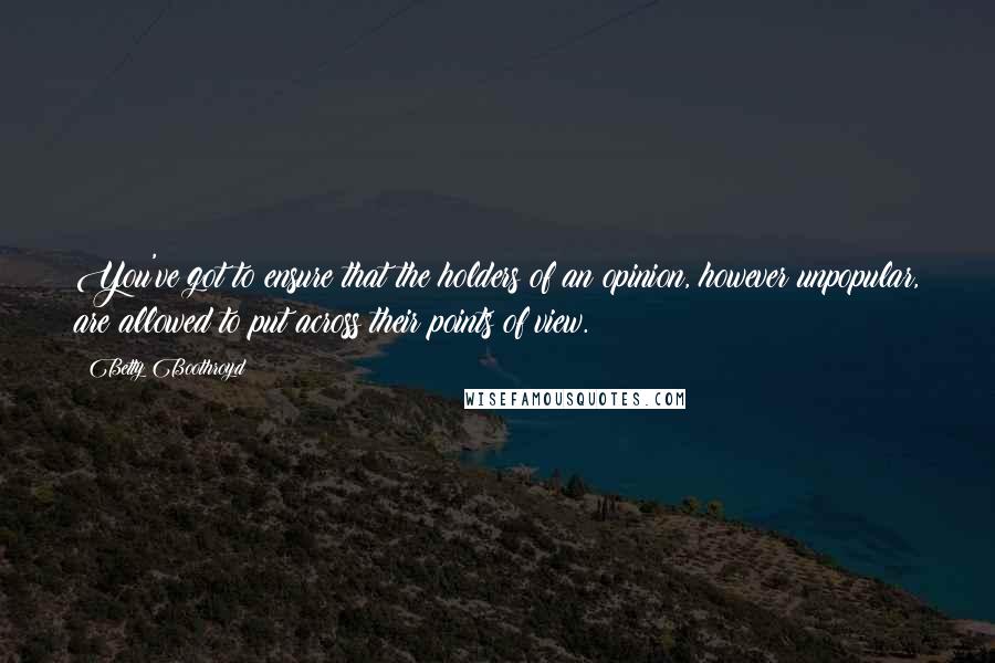 Betty Boothroyd Quotes: You've got to ensure that the holders of an opinion, however unpopular, are allowed to put across their points of view.