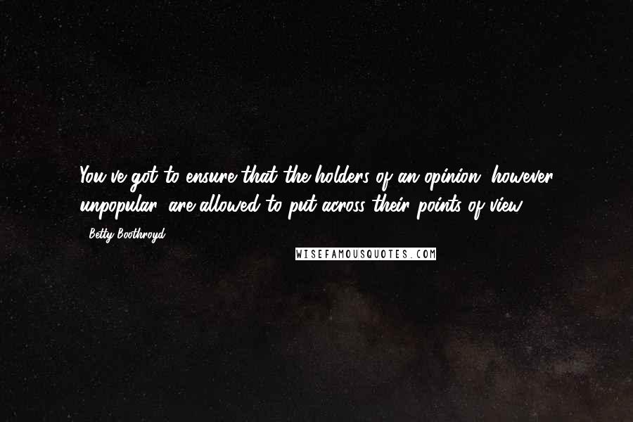 Betty Boothroyd Quotes: You've got to ensure that the holders of an opinion, however unpopular, are allowed to put across their points of view.