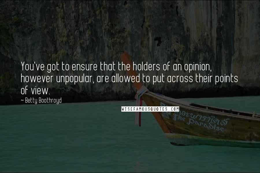 Betty Boothroyd Quotes: You've got to ensure that the holders of an opinion, however unpopular, are allowed to put across their points of view.