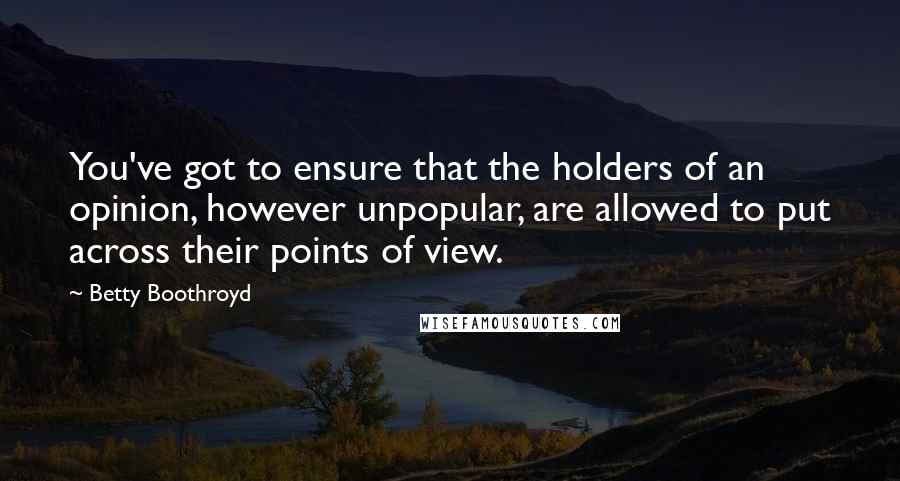 Betty Boothroyd Quotes: You've got to ensure that the holders of an opinion, however unpopular, are allowed to put across their points of view.