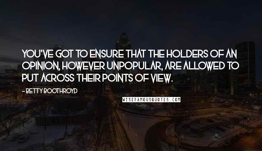 Betty Boothroyd Quotes: You've got to ensure that the holders of an opinion, however unpopular, are allowed to put across their points of view.