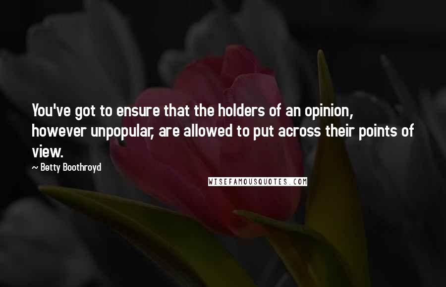 Betty Boothroyd Quotes: You've got to ensure that the holders of an opinion, however unpopular, are allowed to put across their points of view.