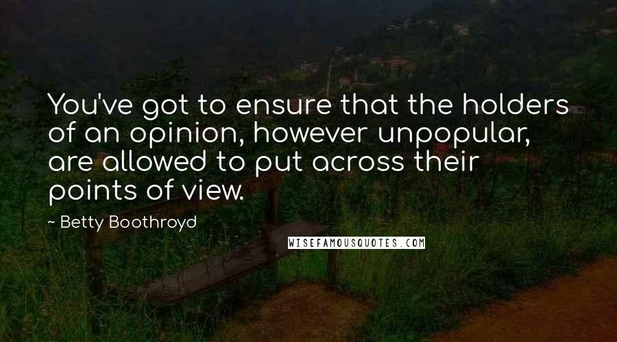 Betty Boothroyd Quotes: You've got to ensure that the holders of an opinion, however unpopular, are allowed to put across their points of view.