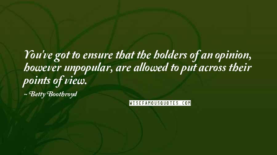 Betty Boothroyd Quotes: You've got to ensure that the holders of an opinion, however unpopular, are allowed to put across their points of view.