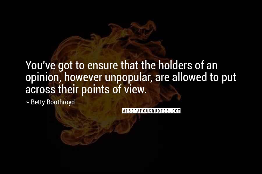 Betty Boothroyd Quotes: You've got to ensure that the holders of an opinion, however unpopular, are allowed to put across their points of view.