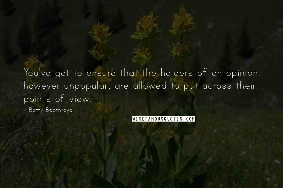 Betty Boothroyd Quotes: You've got to ensure that the holders of an opinion, however unpopular, are allowed to put across their points of view.