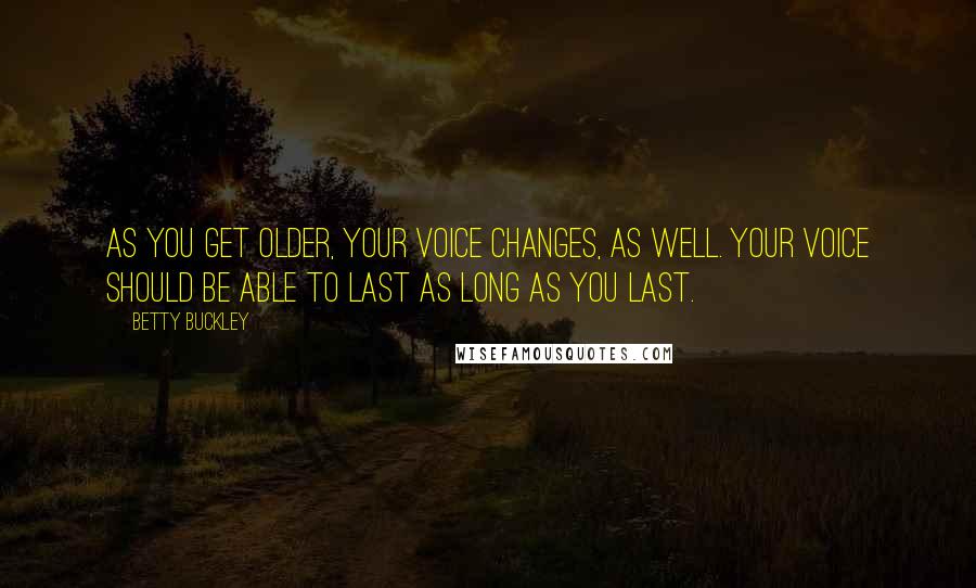 Betty Buckley Quotes: As you get older, your voice changes, as well. Your voice should be able to last as long as you last.