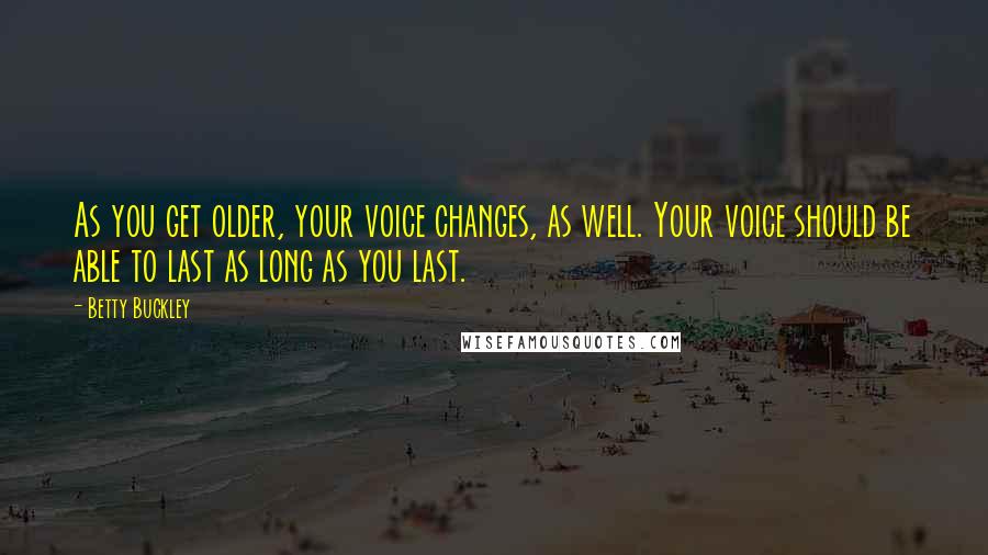 Betty Buckley Quotes: As you get older, your voice changes, as well. Your voice should be able to last as long as you last.