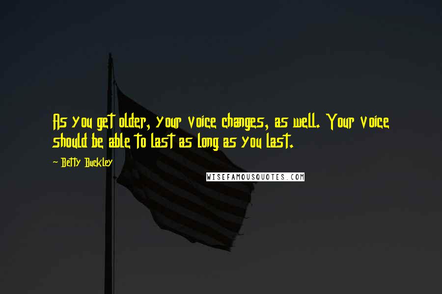 Betty Buckley Quotes: As you get older, your voice changes, as well. Your voice should be able to last as long as you last.