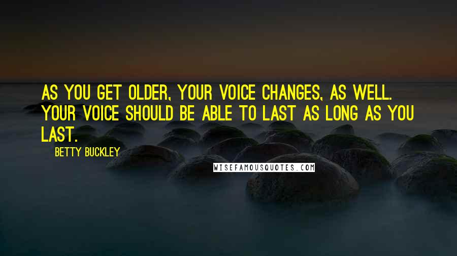 Betty Buckley Quotes: As you get older, your voice changes, as well. Your voice should be able to last as long as you last.