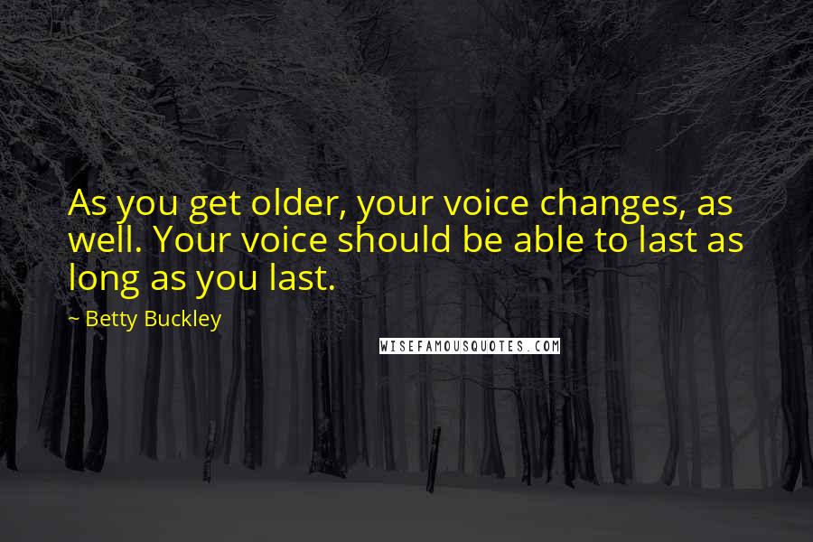 Betty Buckley Quotes: As you get older, your voice changes, as well. Your voice should be able to last as long as you last.