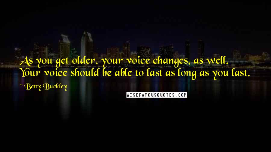 Betty Buckley Quotes: As you get older, your voice changes, as well. Your voice should be able to last as long as you last.