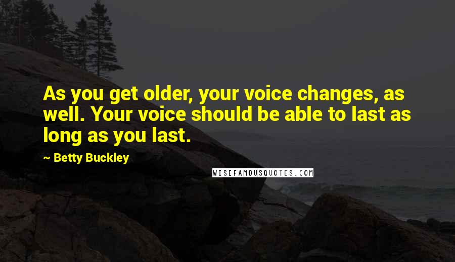 Betty Buckley Quotes: As you get older, your voice changes, as well. Your voice should be able to last as long as you last.