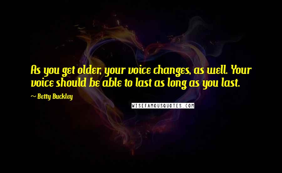 Betty Buckley Quotes: As you get older, your voice changes, as well. Your voice should be able to last as long as you last.