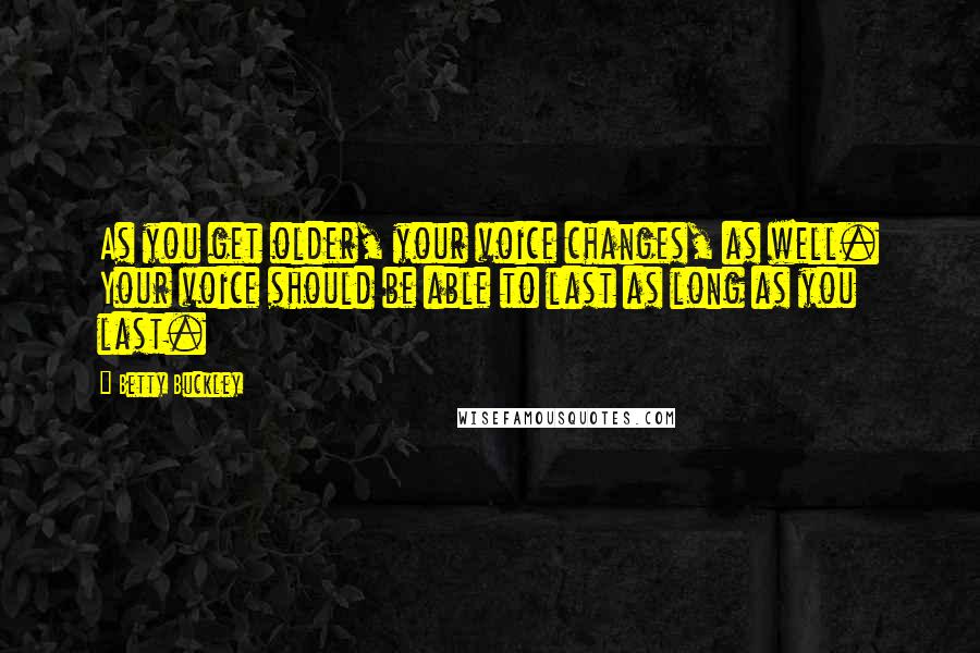 Betty Buckley Quotes: As you get older, your voice changes, as well. Your voice should be able to last as long as you last.