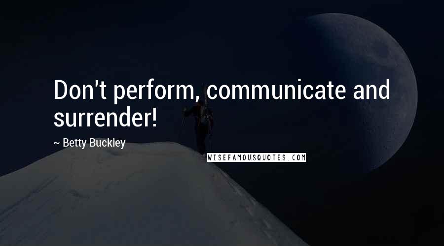 Betty Buckley Quotes: Don't perform, communicate and surrender!
