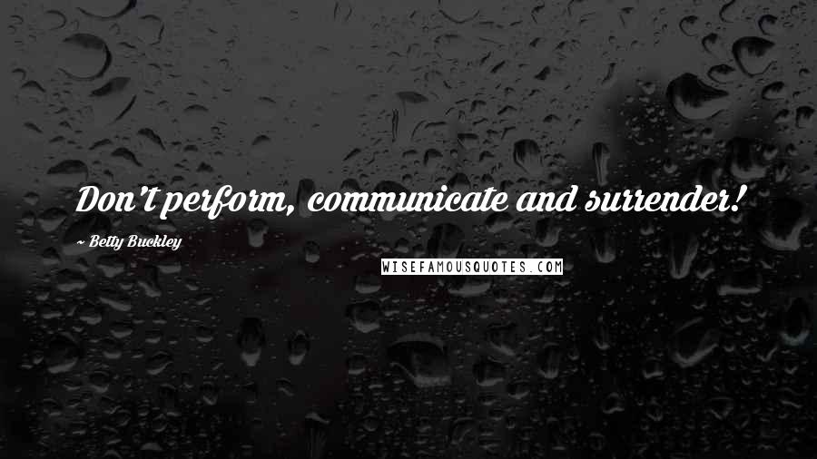 Betty Buckley Quotes: Don't perform, communicate and surrender!
