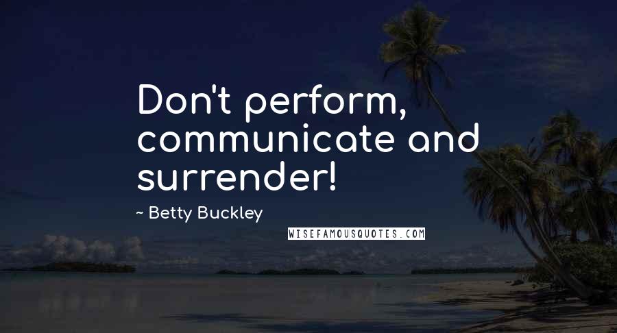 Betty Buckley Quotes: Don't perform, communicate and surrender!
