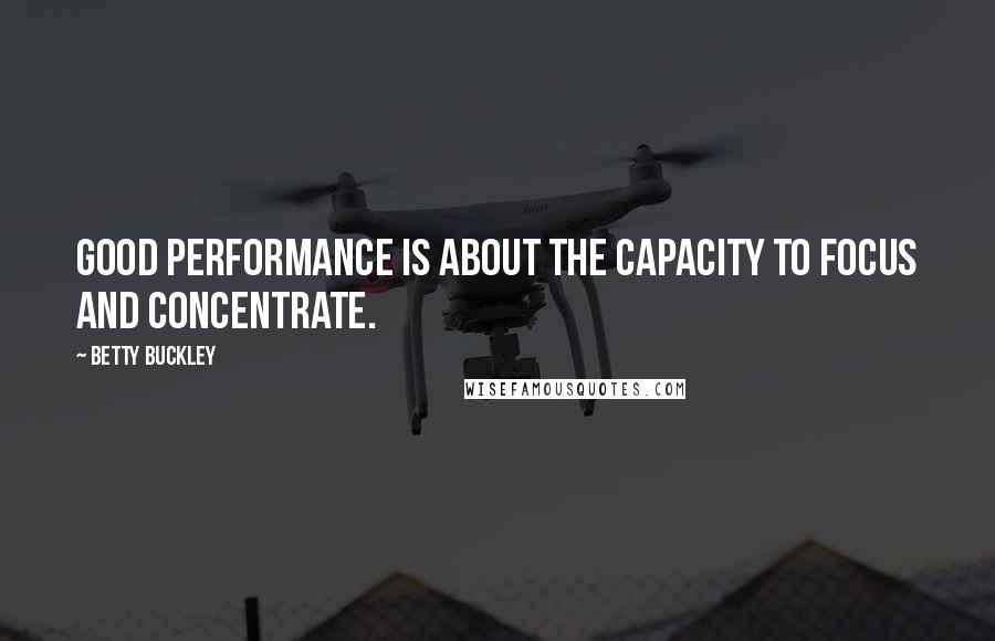 Betty Buckley Quotes: Good performance is about the capacity to focus and concentrate.