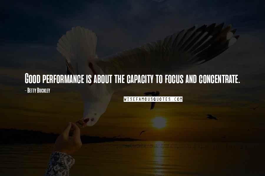 Betty Buckley Quotes: Good performance is about the capacity to focus and concentrate.