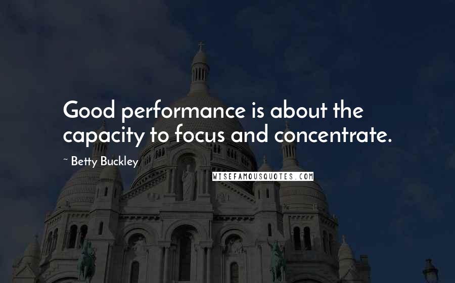 Betty Buckley Quotes: Good performance is about the capacity to focus and concentrate.