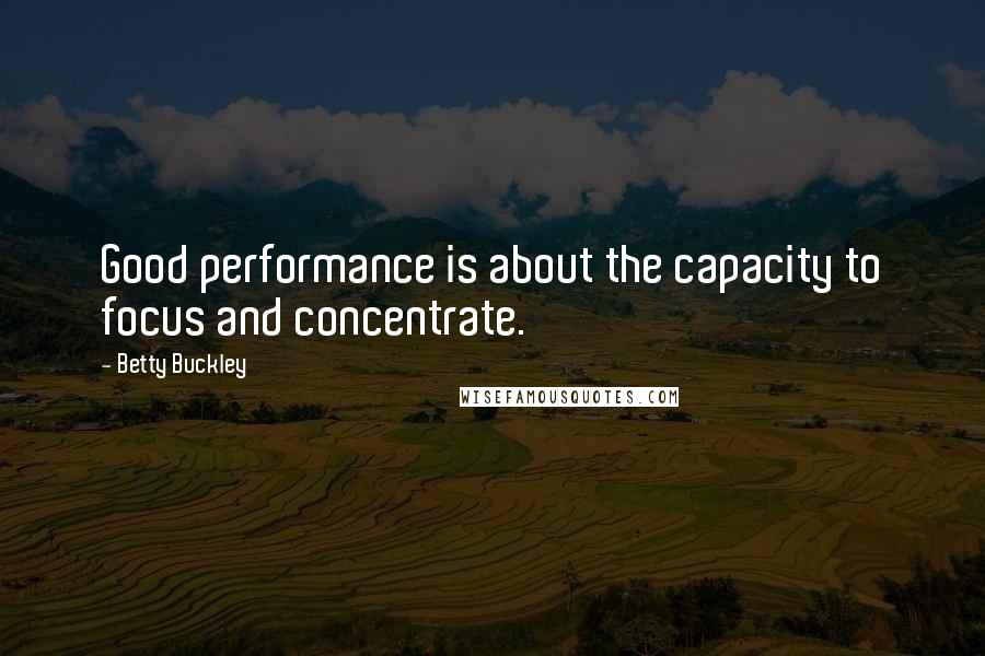 Betty Buckley Quotes: Good performance is about the capacity to focus and concentrate.