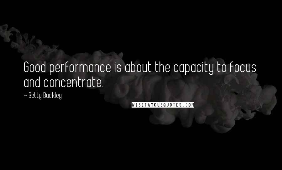 Betty Buckley Quotes: Good performance is about the capacity to focus and concentrate.