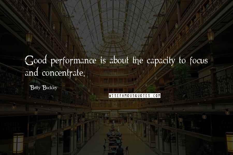 Betty Buckley Quotes: Good performance is about the capacity to focus and concentrate.