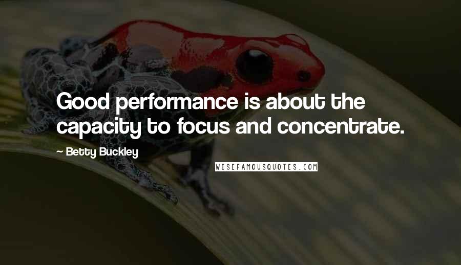 Betty Buckley Quotes: Good performance is about the capacity to focus and concentrate.