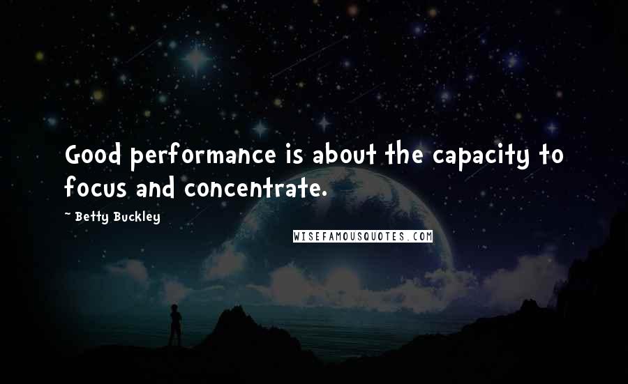 Betty Buckley Quotes: Good performance is about the capacity to focus and concentrate.