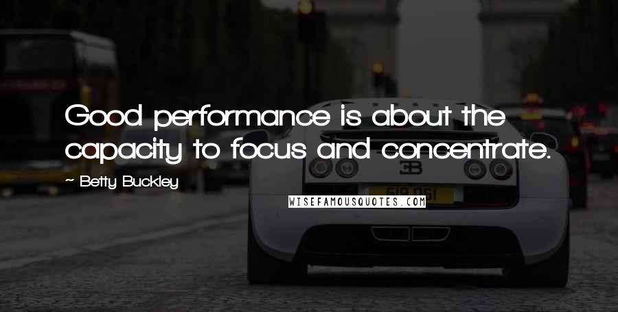 Betty Buckley Quotes: Good performance is about the capacity to focus and concentrate.