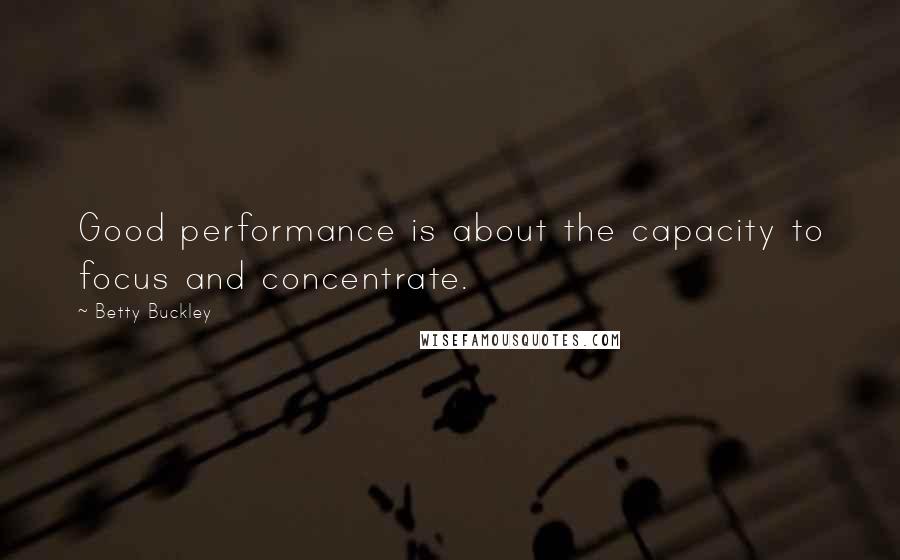 Betty Buckley Quotes: Good performance is about the capacity to focus and concentrate.