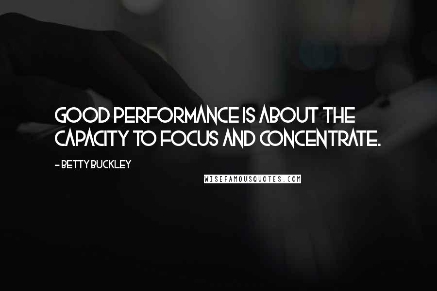 Betty Buckley Quotes: Good performance is about the capacity to focus and concentrate.