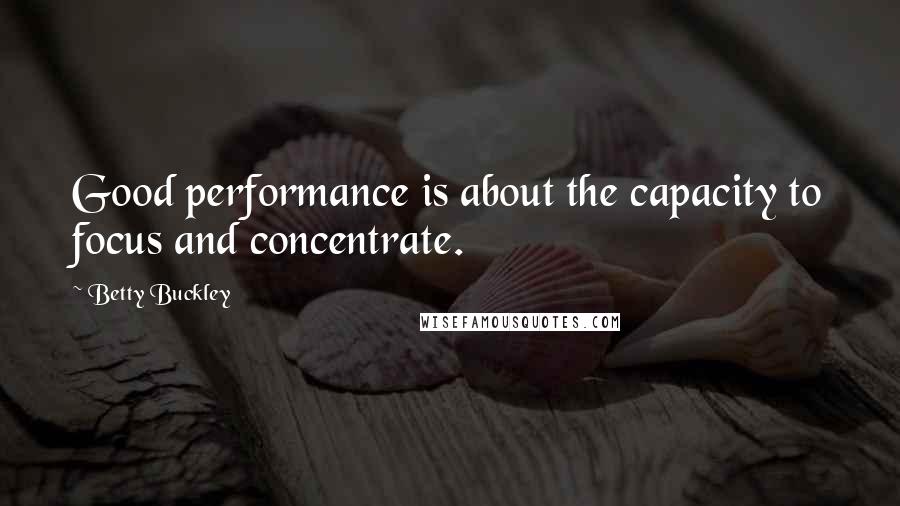 Betty Buckley Quotes: Good performance is about the capacity to focus and concentrate.