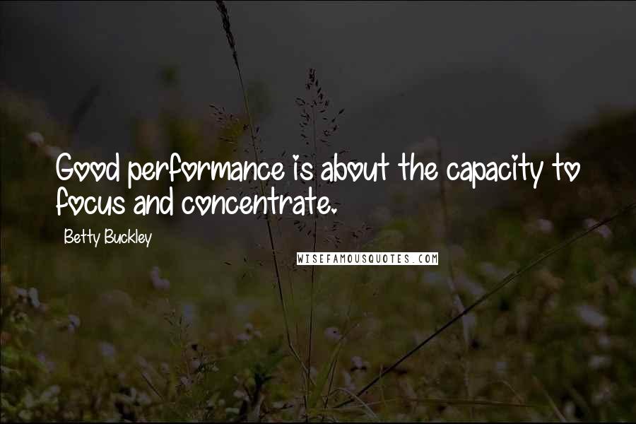 Betty Buckley Quotes: Good performance is about the capacity to focus and concentrate.