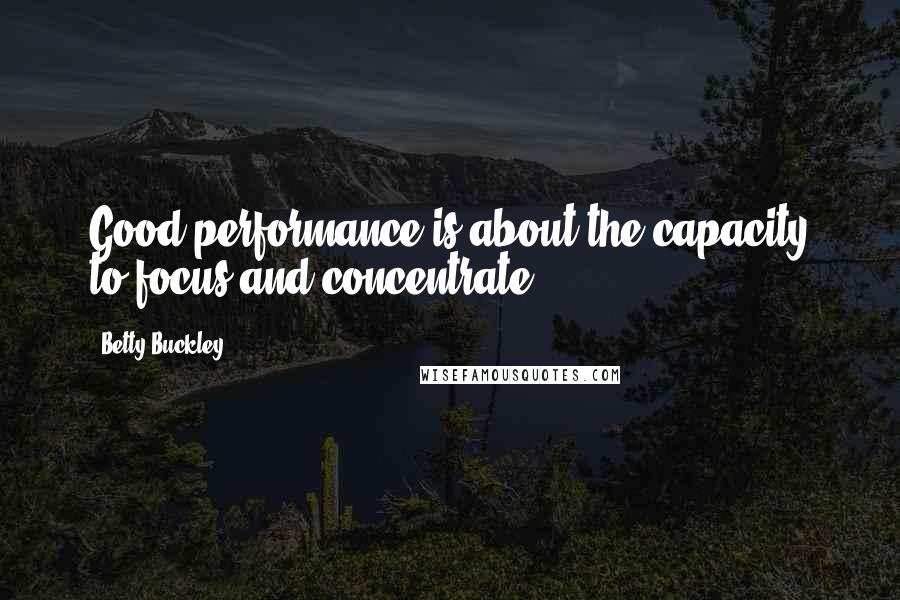 Betty Buckley Quotes: Good performance is about the capacity to focus and concentrate.