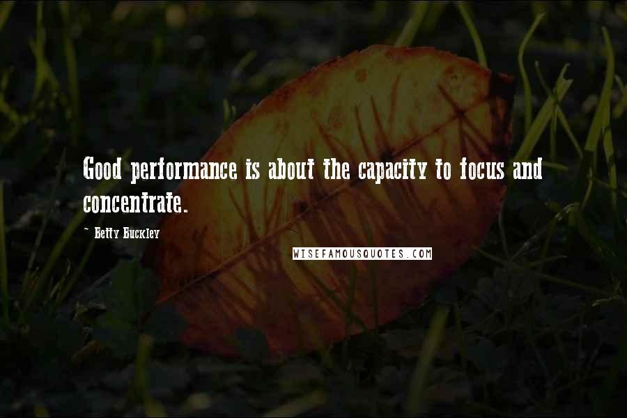 Betty Buckley Quotes: Good performance is about the capacity to focus and concentrate.